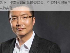 王冠中：探索未知的先锋领导者，引领时代潮流的杰出人物典范