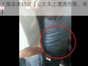 公交车上操良家妇女【公交车上遭遇色狼，良家妇女被侵犯】