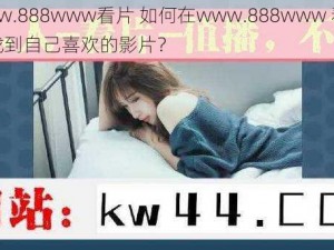 www.888www看片 如何在www.888www 看片中找到自己喜欢的影片？