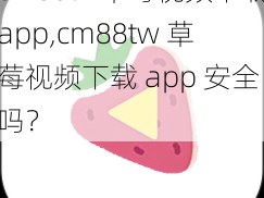 cm88tw草莓视频下载app,cm88tw 草莓视频下载 app 安全吗？