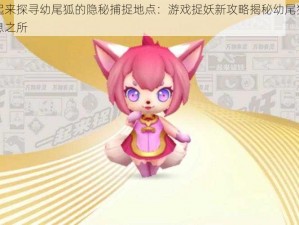 一起来探寻幼尾狐的隐秘捕捉地点：游戏捉妖新攻略揭秘幼尾狐的栖息之所