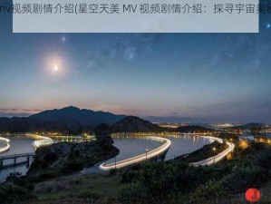 星空天美mv视频剧情介绍(星空天美 MV 视频剧情介绍：探寻宇宙奥秘，感受浪漫爱情)