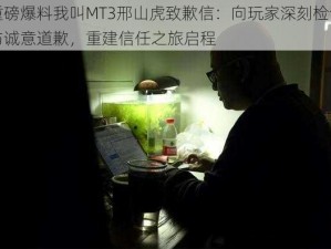 重磅爆料我叫MT3邢山虎致歉信：向玩家深刻检讨与诚意道歉，重建信任之旅启程