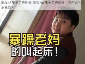 暴躁46集全免费剧情;暴躁 46 集全免费剧情，为何她会如此暴躁？