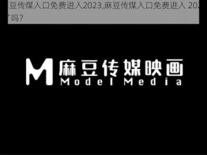 麻豆传煤入口免费进入2023,麻豆传煤入口免费进入 2023 了吗？