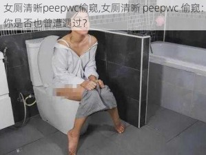 女厕清晰peepwc偷窥,女厕清晰 peepwc 偷窥：你是否也曾遭遇过？