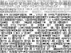 中文字幕乱码中文乱码b站;b 站中文字幕乱码、中文乱码怎么办？