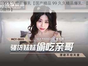 国产精品99久久精品爆乳【国产精品 99 久久精品爆乳：国产成人影片中的佳作】