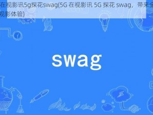 5g在视影讯5g探花swag(5G 在视影讯 5G 探花 swag，带来全新的观影体验)