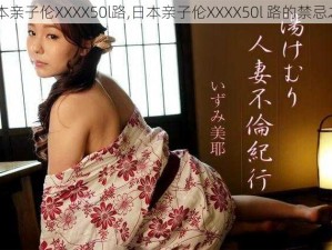 日本亲子伦XXXX50l路,日本亲子伦XXXX50l 路的禁忌之爱