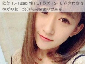 欧美 15-18sex 性 HD1 欧美 15-18 岁少女高清性爱视频，给你带来极致视觉享受