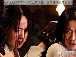 大炕上日亲妺妺—大炕上的疯狂：日亲妺妺的禁忌诱惑