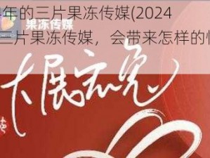 2024年的三片果冻传媒(2024 年的三片果冻传媒，会带来怎样的惊喜？)