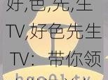 好,色,先,生TV,好色先生 TV：带你领略世间美色