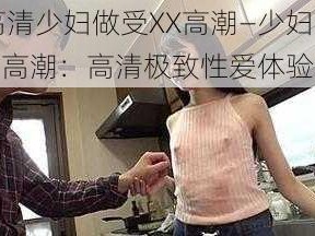 高清少妇做受XX高潮—少妇 XX 高潮：高清极致性爱体验