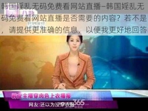 韩国婬乱无码免费看网站直播—韩国婬乱无码免费看网站直播是否需要的内容？若不是，请提供更准确的信息，以便我更好地回答