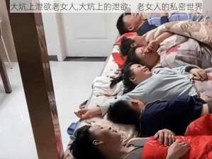 大炕上泄欲老女人,大炕上的泄欲：老女人的私密世界