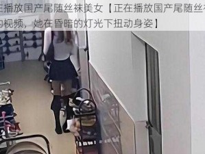 正在播放国产尾随丝袜美女【正在播放国产尾随丝袜美女的视频，她在昏暗的灯光下扭动身姿】