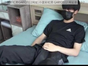 小蓝彩虹男GARY2022网址;小蓝彩虹男 GARY2022 网址是多少？