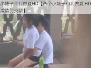 两个小婕子和我做愛HD【两个小婕子和我做愛 HD：激情与激情的交融】