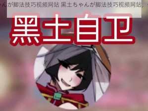 黑土ちゃんが脚法技巧视频网站 黑土ちゃんが脚法技巧视频网站，你看过吗？