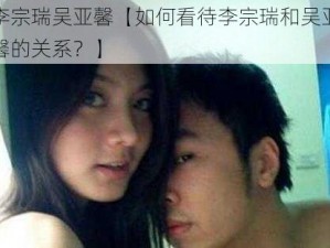 李宗瑞吴亚馨【如何看待李宗瑞和吴亚馨的关系？】