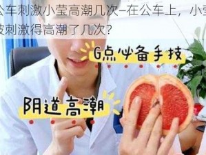 公车刺激小莹高潮几次—在公车上，小莹被刺激得高潮了几次？