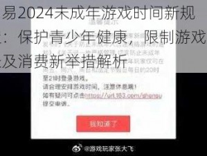 网易2024未成年游戏时间新规定：保护青少年健康，限制游戏时长及消费新举措解析