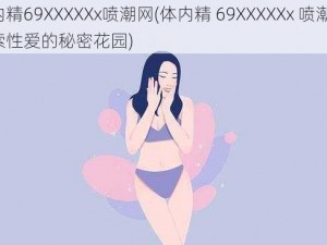 体内精69XXXXXx喷潮网(体内精 69XXXXXx 喷潮网：探索性爱的秘密花园)