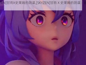 [SKYZEN]甘雨X史莱姆的阴谋,[SKYZEN]甘雨 X 史莱姆的阴谋：致命危机