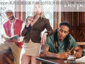 deeper系列在线观看外网;如何在外网在线观看 deeper 系列？