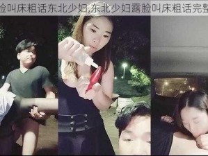 露脸叫床粗话东北少妇,东北少妇露脸叫床粗话完整版