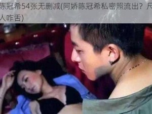 阿娇陈冠希54张无删减(阿娇陈冠希私密照流出？尺度之大令人咋舌)