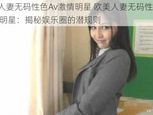 欧美人妻无码性色Av激情明星 欧美人妻无码性色 Av 激情明星：揭秘娱乐圈的潜规则