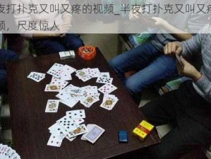 半夜打扑克又叫又疼的视频_半夜打扑克又叫又疼的视频，尺度惊人