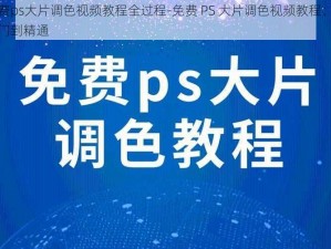 免费ps大片调色视频教程全过程-免费 PS 大片调色视频教程：从入门到精通