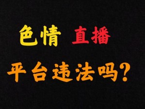 免费的黄台直播【免费的黄台直播：色情低俗内容，危害身心健康】