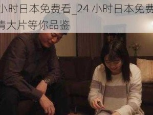 24小时日本免费看_24 小时日本免费看，高清大片等你品鉴