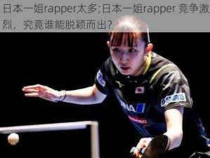 日本一姐rapper太多;日本一姐rapper 竞争激烈，究竟谁能脱颖而出？