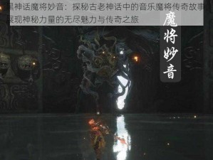 黑神话魔将妙音：探秘古老神话中的音乐魔将传奇故事，展现神秘力量的无尽魅力与传奇之旅