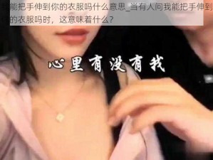 我能把手伸到你的衣服吗什么意思_当有人问我能把手伸到你的衣服吗时，这意味着什么？