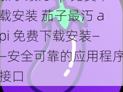 茄子最汅api免费下载安装 茄子最汅 api 免费下载安装——安全可靠的应用程序接口