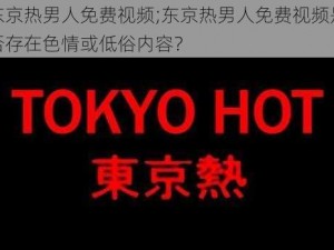 东京热男人免费视频;东京热男人免费视频是否存在色情或低俗内容？