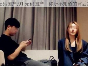 91无码国产;91 无码国产：你所不知道的背后故事