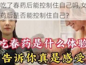 女生吃了春药后能控制住自己吗,女生吃了春药后是否能控制住自己？