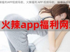 火辣福利APP视频导航、火辣福利 APP 视频导航，畅享无限精彩