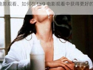 tai9电影观看、如何在 tai9 电影观看中获得更好的体验？