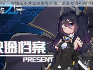 通感纪元：紫婧新皮肤重塑警界形象，重装女警引领时代风尚