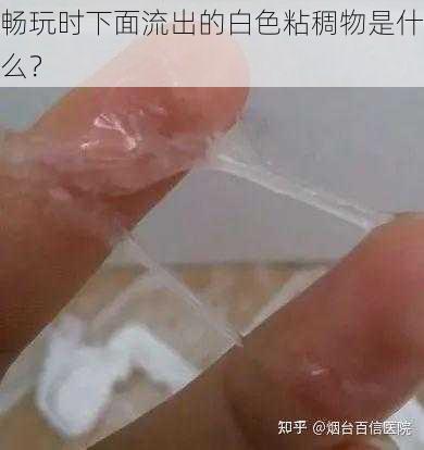 畅玩时下面流出的白色粘稠物是什么？