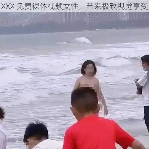 XXX 免费裸体视频女性，带来极致视觉享受